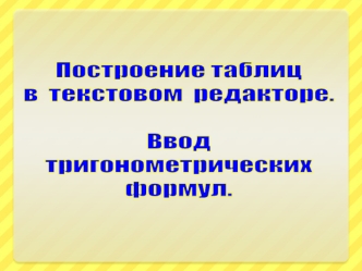 Построение таблиц
в  текстовом  редакторе.

Ввод
тригонометрических
формул.