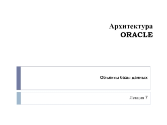 Архитектура ORACLE. Основные объекты базы данных (Лекция 7)