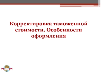 Корректировка таможенной стоимости. Особенности оформления