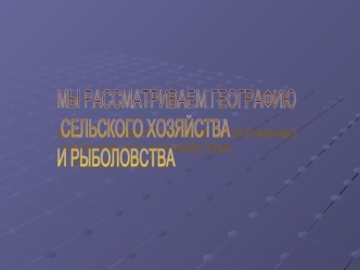 МЫ РАССМАТРИВАЕМ ГЕОГРАФИЮ
 СЕЛЬСКОГО ХОЗЯЙСТВА
И РЫБОЛОВСТВА