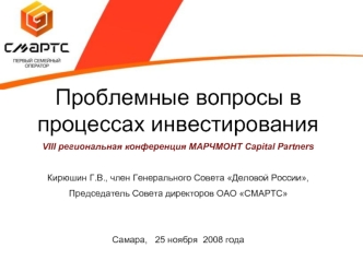 Проблемные вопросы в процессах инвестирования
VIII региональная конференция МАРЧМОНТ Capital Partners 

Кирюшин Г.В., член Генерального Совета Деловой России,
Председатель Совета директоров ОАО СМАРТС


Самара,   25 ноября  2008 года