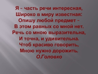 Я - часть речи интересная,Широко в миру известная:Опишу любой предмет -В этом равных со мной нет.Речь со мною выразительна,И точна, и удивительна.Чтоб красиво говорить,Мною нужно дорожить.О.Головко