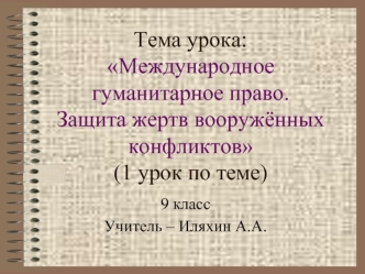 Тема урока: Международное гуманитарное право.Защита жертв вооружённых конфликтов (1 урок по теме)