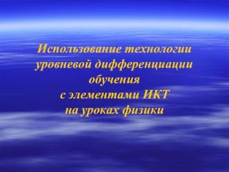 Использование технологии 
уровневой дифференциации обучения 
с элементами ИКТ 
на уроках физики