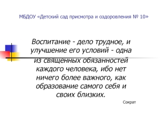 Воспитание - дело трудное, и улучшение его условий - одна 
из священных обязанностей каждого человека, ибо нет ничего более важного, как образование самого себя и своих близких.
Сократ