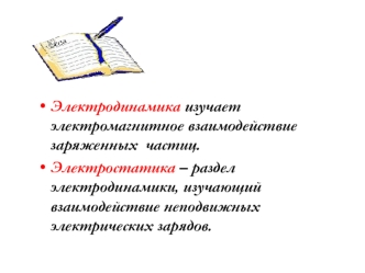 Электродинамика изучает электромагнитное взаимодействие заряженных  частиц.
Электростатика – раздел электродинамики, изучающий взаимодействие неподвижных электрических зарядов.