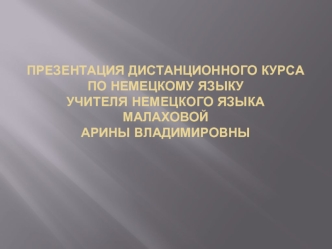 Презентация дистанционного курсапо немецкому языкуучителя немецкого языкаМалаховойАрины Владимировны