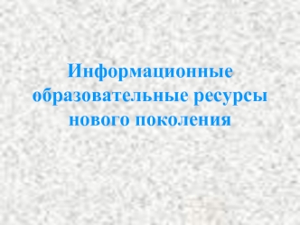 Информационные образовательные ресурсы нового поколения