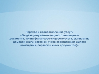 Переход к предоставлению услуги
Выдача документов (единого жилищного 
документа, копии финансово-лицевого счета, выписки из домовой книги, карточки учета собственника жилого помещения, справок и иных документов)