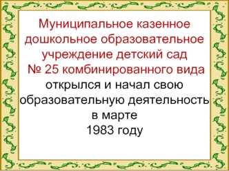 Муниципальное казенное дошкольное образовательное учреждение детский сад № 25 комбинированного видаоткрылся и начал свою образовательную деятельность в марте1983 году