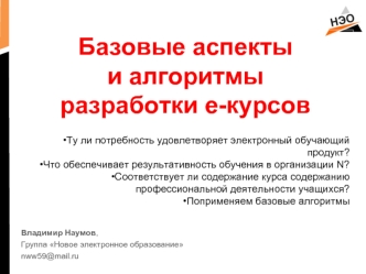 Базовые аспекты 
и алгоритмы  
разработки е-курсов

Ту ли потребность удовлетворяет электронный обучающий продукт?
Что обеспечивает результативность обучения в организации N?
Соответствует ли содержание курса содержанию профессиональной деятельности учащи