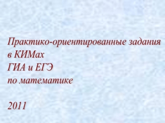 Практико-ориентированные задания 
в КИМах 
ГИА и ЕГЭ 
по математике 

2011