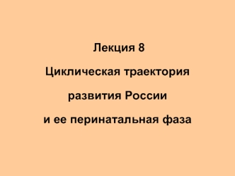 Лекция 8 Циклическая траектория развития России и ее перинатальная фаза