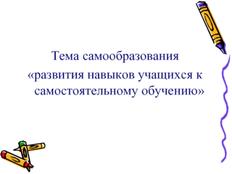 Тема самообразования
развития навыков учащихся к самостоятельному обучению