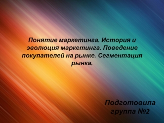 Понятие маркетинга. История и эволюция маркетинга. Поведение покупателей на рынке. Сегментация рынка