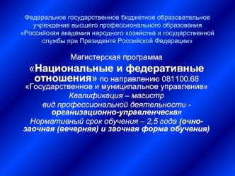 Магистерская программа 
Национальные и федеративные отношения по направлению 081100.68 Государственное и муниципальное управление 
Квалификация – магистр
вид профессиональной деятельности - организационно-управленческая 
Нормативный срок обучения – 2,5 го