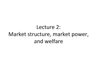 Market structure, market power, and welfare ( lecture 2 )
