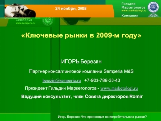 Ключевые рынки в 2009-м годуИГОРЬ БерезинПартнер консалтинговой компании Semperia M&Sberezin@semperia.ru   +7-903-788-33-43Президент Гильдии Маркетологов - www.marketologi.ru  Ведущий консультант, член Совета директоров Romir