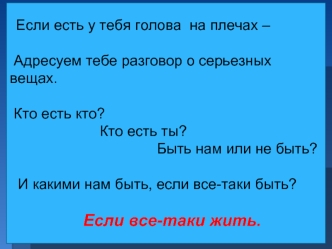 Если есть у тебя голова  на плечах – 

 Адресуем тебе разговор о серьезных вещах.

 Кто есть кто? 
                      Кто есть ты? 
                                    Быть нам или не быть?

  И какими нам быть, если все-таки быть? 

   Если все-таки ж