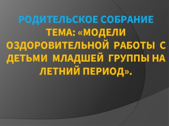 Родительское собраниеТема: Модели  оздоровительной  работы  с  детьми  младшей  группы на летний период.