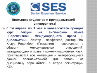 Вниманию студентов и преподавателей университета! 
С 14 апреля по 3 мая в университете пройдет курс лекций на английском языке Перспективы Международного права и дипломатии. Лектор - профессор, доктор PhD Клаус Роденберг (Германия) - специалист в области 