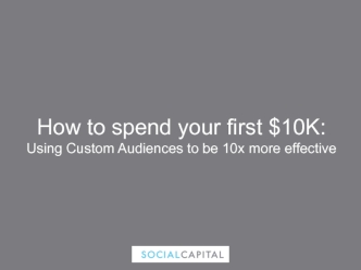 How to spend your first $10K: Using Custom Audiences to be 10x more effective
