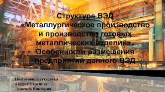 Структура ВЭД 
Металлургическое производство 
и производство готовых 
металлических изделий. 
Особенности размещения 
предприятий данного ВЭД