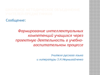 Сообщение:

Формирование интеллектуальных компетенций учащихся через проектную деятельность в учебно-воспитательном процессе

Учителя русского языка 
и литературы З.Н.Неумывайченко