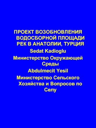 ПРОЕКТ ВОЗОБНОВЛЕНИЯ ВОДОСБОРНОЙ ПЛОЩАДИ РЕК В АНАТОЛИИ, ТУРЦИЯ
Sedat Kadioglu
Министерство Окружающей Среды 
Abdulmecit Yesil
Министерство Сельского Хозяйства и Вопросов по Селу