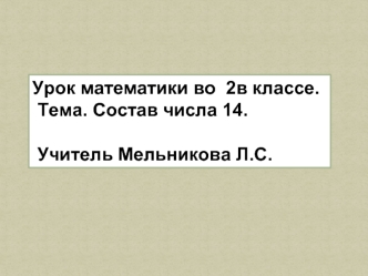 Урок математики во  2в классе. Тема. Состав числа 14. 
   
 Учитель Мельникова Л.С.