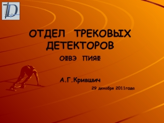 ОТДЕЛ  ТРЕКОВЫХ ДЕТЕКТОРОВ
ОФВЭ  ПИЯФ

А.Г.Крившич
29 декабря 2011года