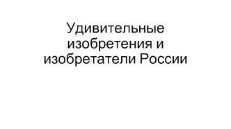 Удивительные изобретения и изобретатели России