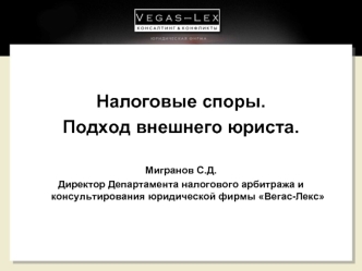 Налоговые споры.
Подход внешнего юриста.

Мигранов С.Д.
Директор Департамента налогового арбитража и консультирования юридической фирмы Вегас-Лекс