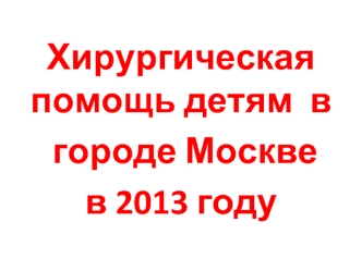 Хирургическая помощь детям  в
 городе Москве
в 2013 году