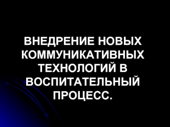 ВНЕДРЕНИЕ НОВЫХ КОММУНИКАТИВНЫХ ТЕХНОЛОГИЙ В ВОСПИТАТЕЛЬНЫЙ ПРОЦЕСС.