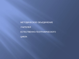 МЕТОДИЧЕСКОЕ ОБЪЕДИНЕНИЕ 

УЧИТЕЛЕЙ 

ЕСТЕСТВЕННО-ГЕОГРАФИЧЕСКОГО 

ЦИКЛА