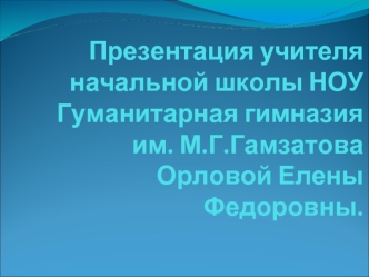 Презентация учителя начальной школы НОУ Гуманитарная гимназия им. М.Г.Гамзатова Орловой Елены Федоровны.