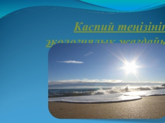 Каспий теңізінің экологиялық жағдайы. Каспийдің маңындағы қалалар. Каспий теңізінің ғасырлар бойғы деңгейлік өзгерістері