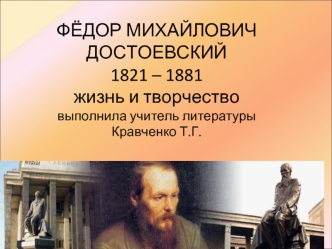 ФЁДОР МИХАЙЛОВИЧ ДОСТОЕВСКИЙ 1821 – 1881жизнь и творчествовыполнила учитель литературы Кравченко Т.Г.