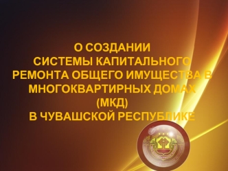 О СОЗДАНИИ 
СИСТЕМЫ КАПИТАЛЬНОГО РЕМОНТА ОБЩЕГО ИМУЩЕСТВА В МНОГОКВАРТИРНЫХ ДОМАХ (МКД) 
В ЧУВАШСКОЙ РЕСПУБЛИКЕ