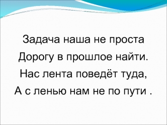 -

Задача наша не проста
Дорогу в прошлое найти.
Нас лента поведёт туда,
А с ленью нам не по пути .