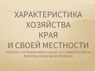 Характеристика хозяйства края и своей местностиучитель географии МБОУ СОШ № 14 г.НовороссийскаВолкова Юлия Валентиновна