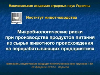 Микробиологические риски
при производстве продуктов питания
из сырья животного происхождения
на перерабатывающих предприятиях


Материалы подготовила кандидат биологических наук Трускова Т.Ю. 
28 февраля 2013 г., Харьков