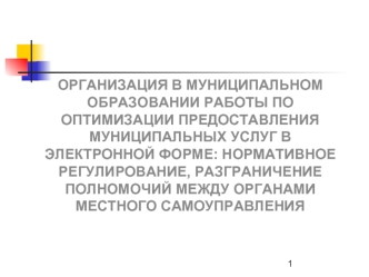 ОРГАНИЗАЦИЯ В МУНИЦИПАЛЬНОМ ОБРАЗОВАНИИ РАБОТЫ ПО ОПТИМИЗАЦИИ ПРЕДОСТАВЛЕНИЯ МУНИЦИПАЛЬНЫХ УСЛУГ В ЭЛЕКТРОННОЙ ФОРМЕ: НОРМАТИВНОЕ РЕГУЛИРОВАНИЕ, РАЗГРАНИЧЕНИЕ ПОЛНОМОЧИЙ МЕЖДУ ОРГАНАМИ МЕСТНОГО САМОУПРАВЛЕНИЯ