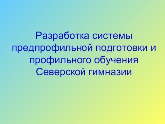 Разработка системы предпрофильной подготовки и профильного обучения Северской гимназии