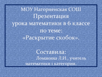 МОУ Нагорненская СОШПрезентацияурока математики в 6 классе по теме:Раскрытие скобок.                                         Составила:                  Ломакина Л.И., учитель          математики 1 категории.