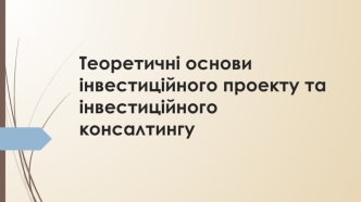 Теоретичні основи інвестиційного проекту та інвестиційного консалтингу. (Тема 1)