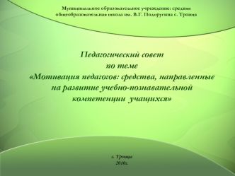 Педагогический совет по теме Мотивация педагогов: средства, направленные на развитие учебно-познавательной компетенции  учащихся с. Троица2010г.