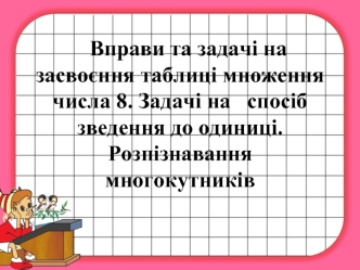 Вправи та задачі на засвоєння таблиці множення числа 8. Задачі на   спосіб       зведення до одиниці.Розпізнавання многокутників