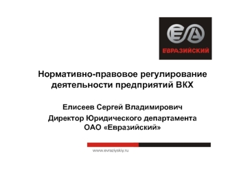 Нормативно-правовое регулирование деятельности предприятий ВКХ

Елисеев Сергей Владимирович
Директор Юридического департамента 
ОАО Евразийский